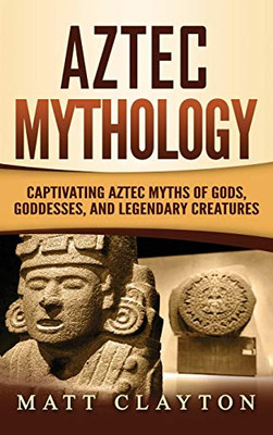 Aztec Mythology : Captivating Aztec Myths of Gods, Goddesses, and Legendary Creatures