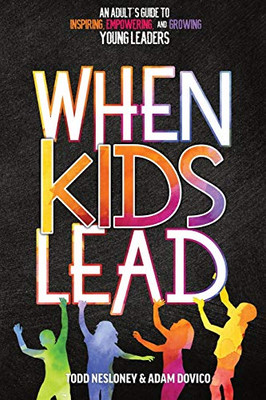 When Kids Lead : An Adult's Guide to Inspiring, Empowering, and Growing Young Leaders