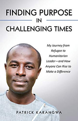Finding Purpose in Challenging Times : My Journey from Refugee to Humanitarian Leader