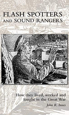 Flash Spotters and Sound Rangers : How They Lived, Worked and Fought in the Great War