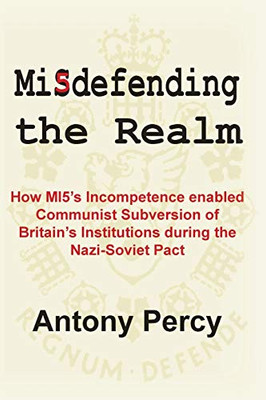 Misdefending the Realm : An Exposé of Mi5's Inability to Resist Communist Infiltration