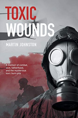 Toxic Wounds : A Memoir of Combat, Love, Fatherhood, and the Mysterious Toxic Burn Pits