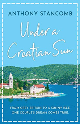 Under a Croatian Sun : From Grey Britain to a Sunny Isle, One Couple's Dream Comes True