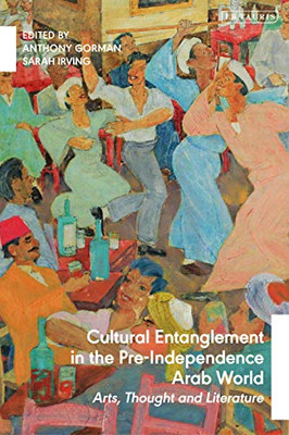 Cultural Entanglement in the Pre-Independence Arab World : Arts, Thought and Literature