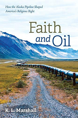 Faith and Oil : How the Alaska Pipeline Shaped America's Religious Right - 9781725256668