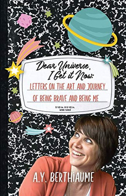 Dear Universe, I Get It Now : Letters on the Art and Journey of Being Brave and Being Me