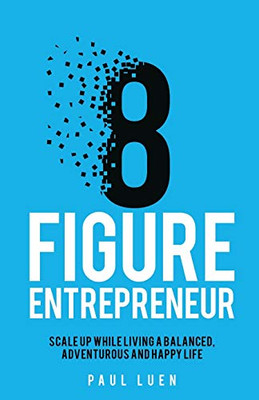 Eight Figure Entrepreneur : Scale Up While Living A Balanced, Adventurous And Happy Life