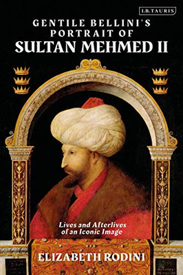Gentile Bellini's Portrait of Sultan Mehmed II : Lives and Afterlives of an Iconic Image