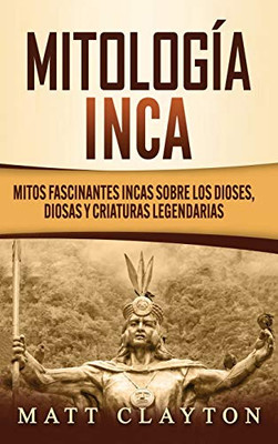 Mitología Inca : Mitos Fascinantes Incas Sobre Los Dioses, Diosas Y Criaturas Legendarias