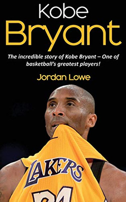 Kobe Bryant : The Incredible Story of Kobe Bryant - One of Basketball's Greatest Players!