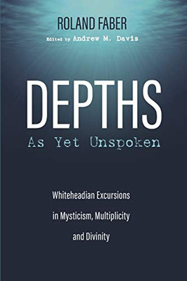 Depths As Yet Unspoken : Whiteheadian Excursions in Mysticism, Multiplicity, and Divinity