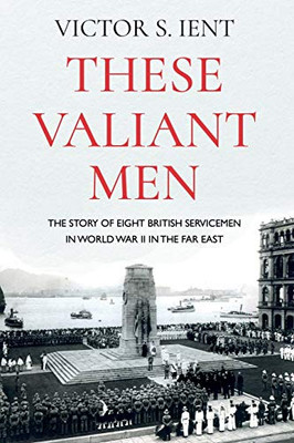 These Valiant Men : The Story of Eight British Servicemen in World War II in the Far East