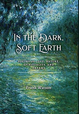 In the Dark, Soft Earth : Poetry of Love, Nature, Spirituality, and Dreams - 9781939832191
