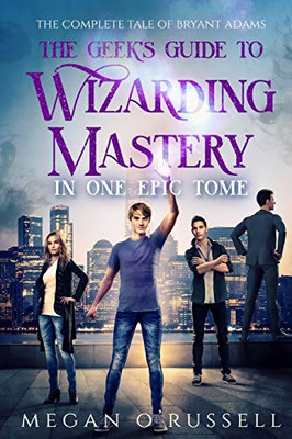 The Geek's Guide to Wizarding Mastery in One Epic Tome : The Complete Tale of Bryant Adams