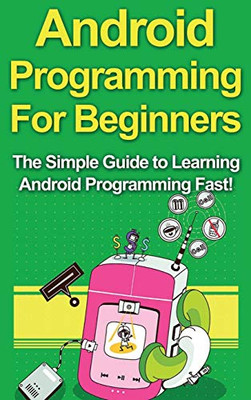 Android Programming for Beginners : The Simple Guide to Learning Android Programming Fast!