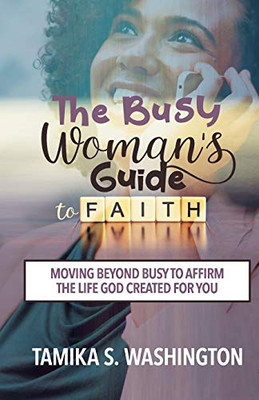 The Busy Woman's Guide to Faith: Moving Beyond Busy To Affirm The Life God Created For You