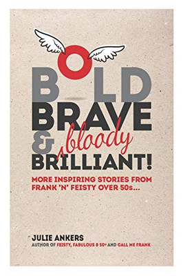 Bold, Brave & (bloody) Brilliant: More Inspiring Stories from Frank 'n' Feisty Over 50s...
