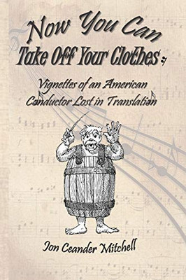 Now You Can Take Off Your Clothes : Vignettes of an American Conductor Lost in Translation