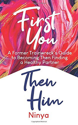 First You Then Him : A Former Trainwreck's Guide to Becoming and Finding a Healthy Partner