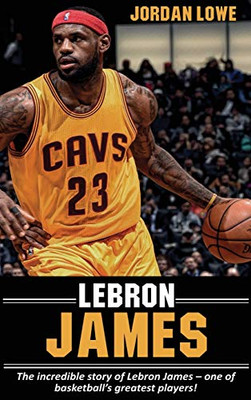 LeBron James : The Incredible Story of Lebron James - One of Basketball's Greatest Players!
