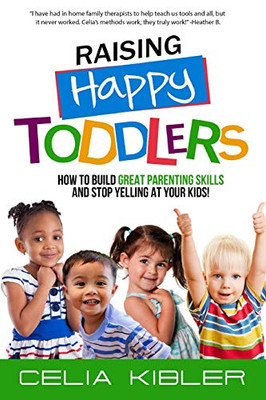 Raising Happy Toddlers : How To Build Great Parenting Skills and Stop Yelling at Your Kids!