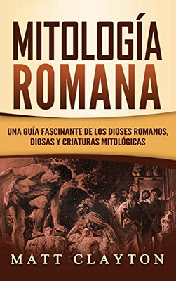 Mitología Romana : Una Guía Fascinante de los Dioses Romanos, Diosas y Criaturas Mitológicas