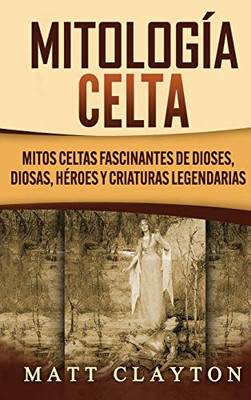 Mitología Celta : Mitos celtas fascinantes de dioses, diosas, héroes y criaturas legendarias