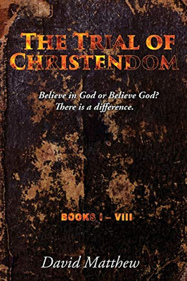 The Trial of Christendom : Believe in God Or Believe God? There is a Difference. Books I-VIII