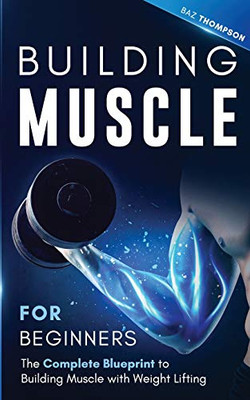 Building Muscle for Beginners : The Complete Blueprint to Building Muscle with Weight Lifting