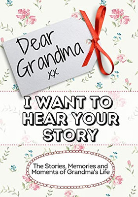 Dear Grandma, I Want To Hear Your Story : The Stories, Memories and Moments of Grandma's Life