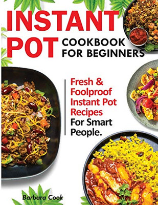 Instant Pot Cookbook for Beginners : Fresh and Foolproof Instant Pot Recipes for Smart People
