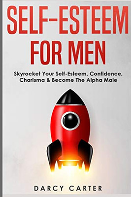 Self-Esteem For Men : Skyrocket Your Self-Esteem, Confidence, Charisma & Become The Alpha Male