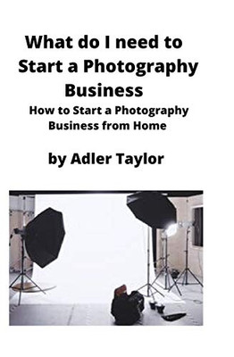 What Do I Need to Start a Photography Business : How to Start a Photography Business from Home