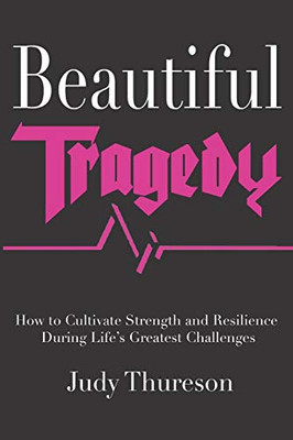 Beautiful Tragedy : How to Cultivate Strength and Resilience During Life's Greatest Challenges