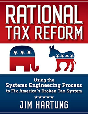 Rational Tax Reform : Using the Systems Engineering Process to Fix America's Broken Tax System