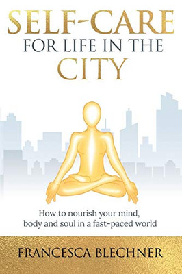 Self-Care for Life in the City : How to Nourish Your Mind, Body and Soul in a Fast-paced World