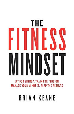 The Fitness Mindset : Eat for Energy, Train for Tension, Manage Your Mindset, Reap the Results