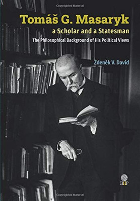 Tomas G Masaryk a Scholar and a Statesman : The Philosophical Background of His Political Views