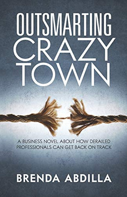 Outsmarting Crazytown : A Business Novel about How Derailed Professionals Can Get Back on Track