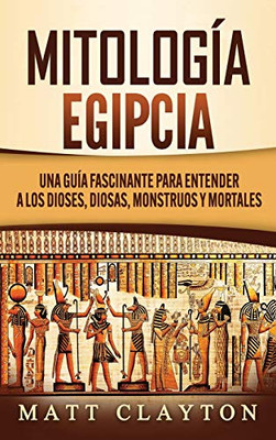 Mitología Egipcia : Una Guía Fascinante Para Entender a Los Dioses, Diosas, Monstruos Y Mortales