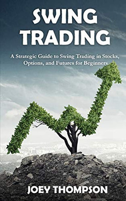 Swing Trading : A Strategic Guide to Swing Trading in Stocks, Options, and Futures for Beginners