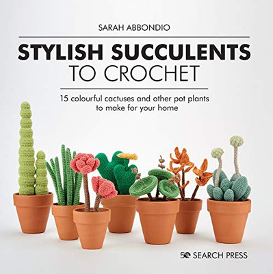 Stylish Succulents to Crochet : 15 Colourful Cactuses and Other Pot Plants to Make for Your Home