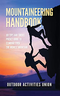 Mountaineering Handbook : 101 Tips and Tricks Pocket Guide to Climbing Even the Highest Mountain
