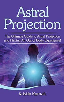Astral Projection : The Ultimate Guide to Astral Projection and Having an Out of Body Experience!
