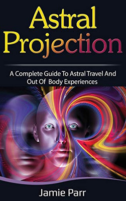 Astral Projection : A Complete Guide to Astral Travel and Out of Body Experiences - 9781761035616