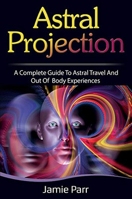Astral Projection : A Complete Guide to Astral Travel and Out of Body Experiences - 9781761035609