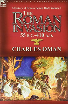 A History of Britain Before 1066-Volume 1 : The Roman Invasion 55 B. C.-410 A. D. - 9781782829621