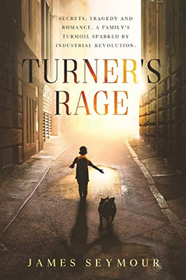 Turner's Rage : Secrets, Tragedy and Romance. A Family's Turmoil Sparked by Industrial Revolution