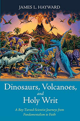 Dinosaurs, Volcanoes, and Holy Writ : A Boy-Turned-Scientist Journeys from Fundamentalism to Faith