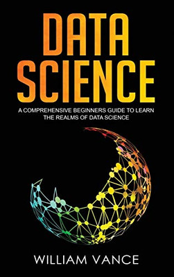 Data Science : A Comprehensive Beginners Guide to Learn the Realms of Data Science - 9781913597658